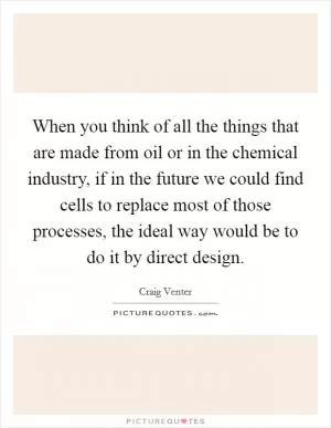 When you think of all the things that are made from oil or in the chemical industry, if in the future we could find cells to replace most of those processes, the ideal way would be to do it by direct design Picture Quote #1