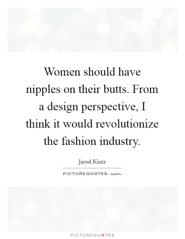Women should have nipples on their butts. From a design perspective, I think it would revolutionize the fashion industry. Picture Quote #1