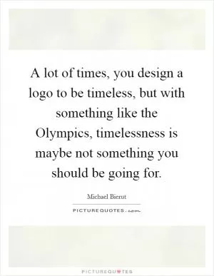 A lot of times, you design a logo to be timeless, but with something like the Olympics, timelessness is maybe not something you should be going for Picture Quote #1