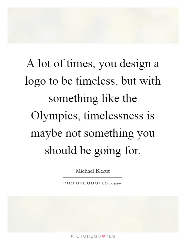 A lot of times, you design a logo to be timeless, but with something like the Olympics, timelessness is maybe not something you should be going for. Picture Quote #1