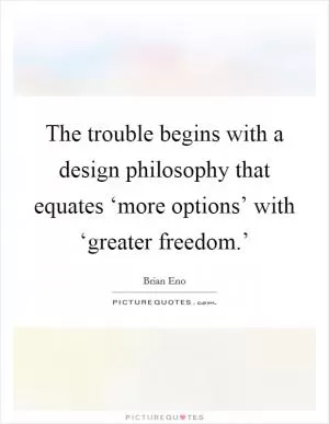 The trouble begins with a design philosophy that equates ‘more options’ with ‘greater freedom.’ Picture Quote #1