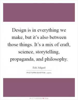 Design is in everything we make, but it’s also between those things. It’s a mix of craft, science, storytelling, propaganda, and philosophy Picture Quote #1