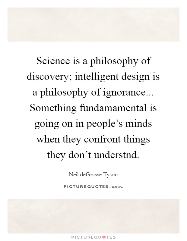 Science is a philosophy of discovery; intelligent design is a philosophy of ignorance... Something fundamamental is going on in people's minds when they confront things they don't understnd. Picture Quote #1