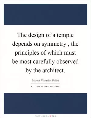 The design of a temple depends on symmetry , the principles of which must be most carefully observed by the architect Picture Quote #1