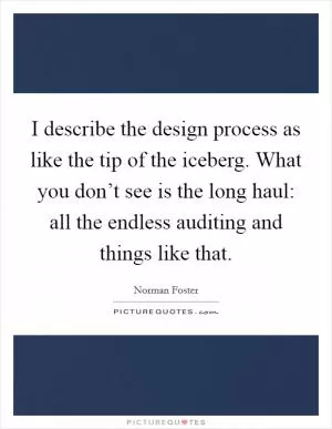 I describe the design process as like the tip of the iceberg. What you don’t see is the long haul: all the endless auditing and things like that Picture Quote #1