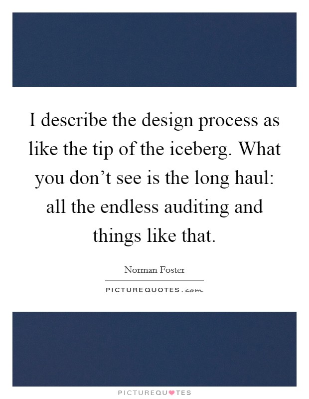 I describe the design process as like the tip of the iceberg. What you don't see is the long haul: all the endless auditing and things like that. Picture Quote #1