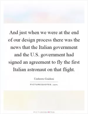 And just when we were at the end of our design process there was the news that the Italian government and the U.S. government had signed an agreement to fly the first Italian astronaut on that flight Picture Quote #1