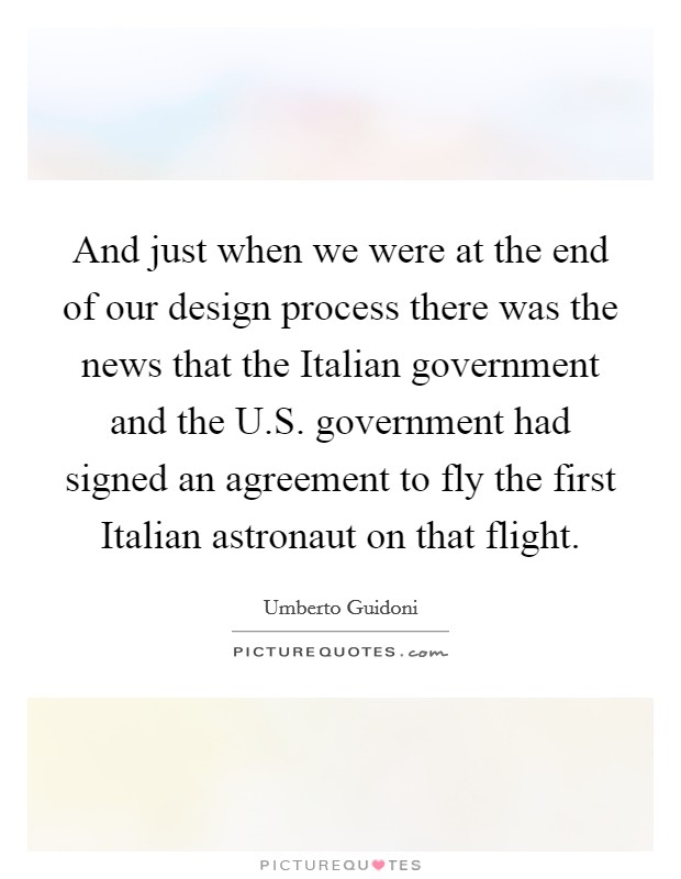 And just when we were at the end of our design process there was the news that the Italian government and the U.S. government had signed an agreement to fly the first Italian astronaut on that flight. Picture Quote #1