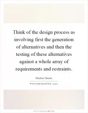 Think of the design process as involving first the generation of alternatives and then the testing of these alternatives against a whole array of requirements and restraints Picture Quote #1