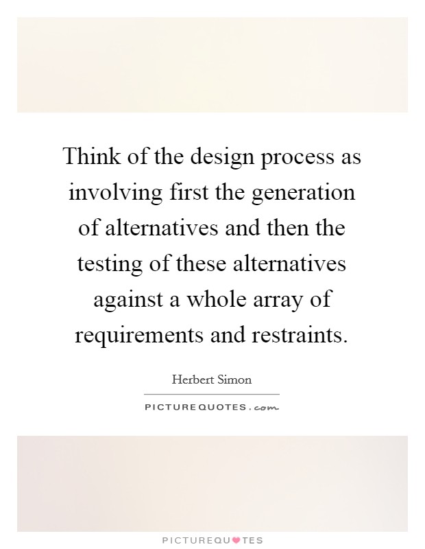 Think of the design process as involving first the generation of alternatives and then the testing of these alternatives against a whole array of requirements and restraints. Picture Quote #1