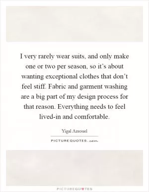I very rarely wear suits, and only make one or two per season, so it’s about wanting exceptional clothes that don’t feel stiff. Fabric and garment washing are a big part of my design process for that reason. Everything needs to feel lived-in and comfortable Picture Quote #1
