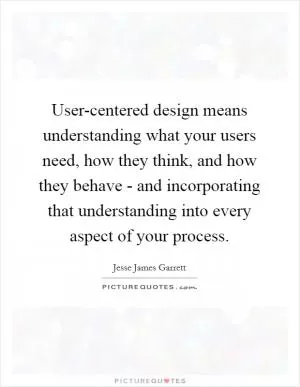 User-centered design means understanding what your users need, how they think, and how they behave - and incorporating that understanding into every aspect of your process Picture Quote #1