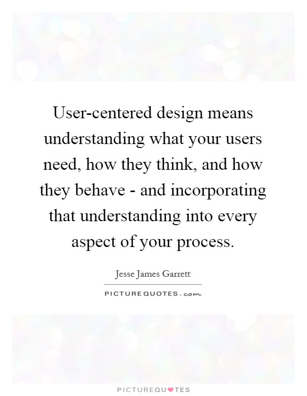 User-centered design means understanding what your users need, how they think, and how they behave - and incorporating that understanding into every aspect of your process. Picture Quote #1