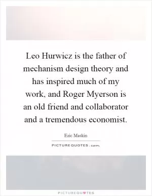 Leo Hurwicz is the father of mechanism design theory and has inspired much of my work, and Roger Myerson is an old friend and collaborator and a tremendous economist Picture Quote #1