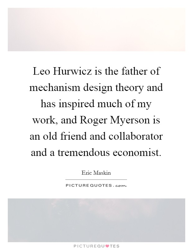 Leo Hurwicz is the father of mechanism design theory and has inspired much of my work, and Roger Myerson is an old friend and collaborator and a tremendous economist. Picture Quote #1