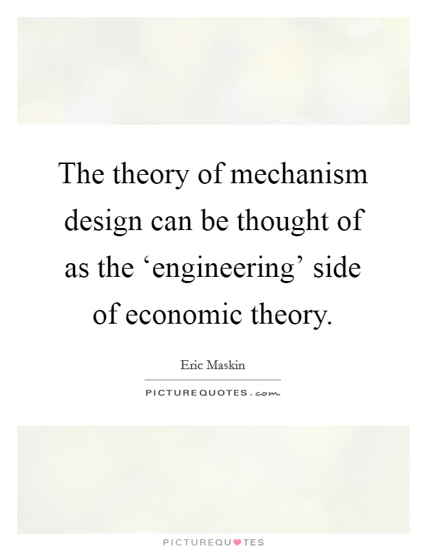 The theory of mechanism design can be thought of as the ‘engineering' side of economic theory. Picture Quote #1