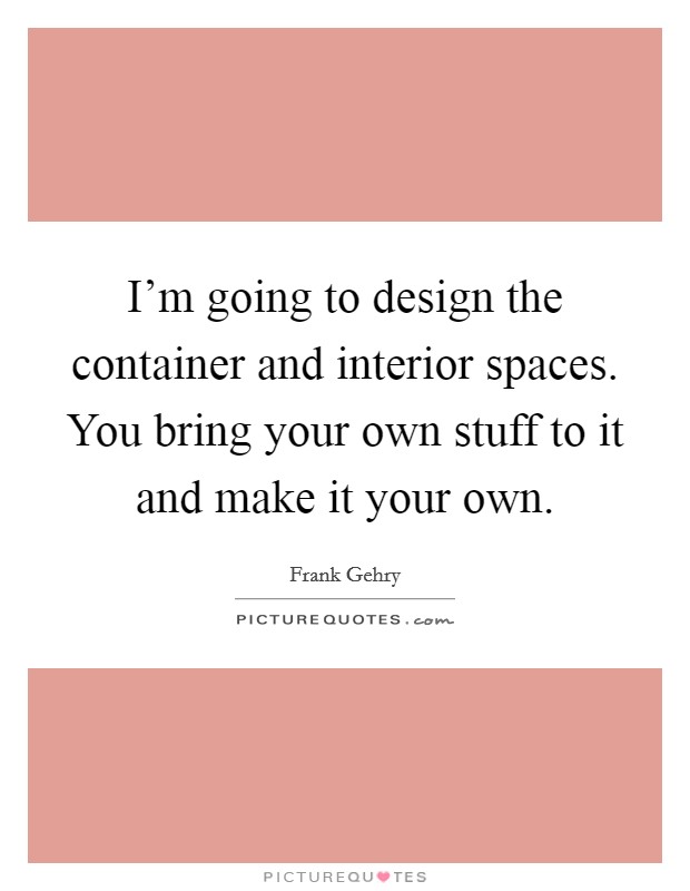 I'm going to design the container and interior spaces. You bring your own stuff to it and make it your own. Picture Quote #1