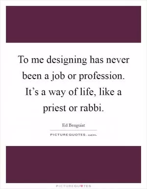 To me designing has never been a job or profession. It’s a way of life, like a priest or rabbi Picture Quote #1