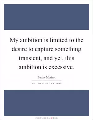 My ambition is limited to the desire to capture something transient, and yet, this ambition is excessive Picture Quote #1