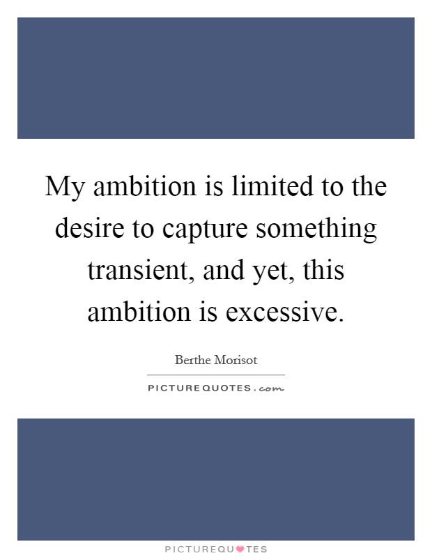 My ambition is limited to the desire to capture something transient, and yet, this ambition is excessive. Picture Quote #1