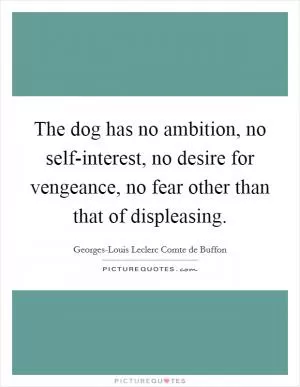 The dog has no ambition, no self-interest, no desire for vengeance, no fear other than that of displeasing Picture Quote #1