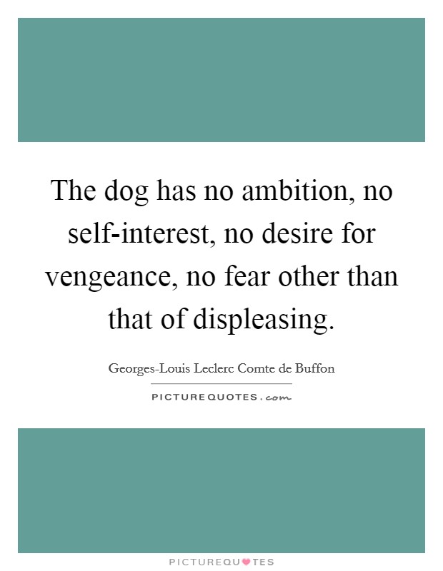 The dog has no ambition, no self-interest, no desire for vengeance, no fear other than that of displeasing. Picture Quote #1