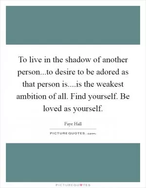 To live in the shadow of another person...to desire to be adored as that person is....is the weakest ambition of all. Find yourself. Be loved as yourself Picture Quote #1