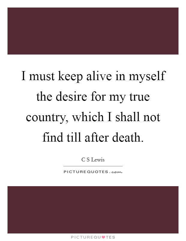 I must keep alive in myself the desire for my true country, which I shall not find till after death. Picture Quote #1