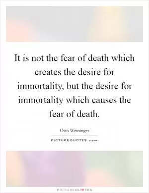 It is not the fear of death which creates the desire for immortality, but the desire for immortality which causes the fear of death Picture Quote #1