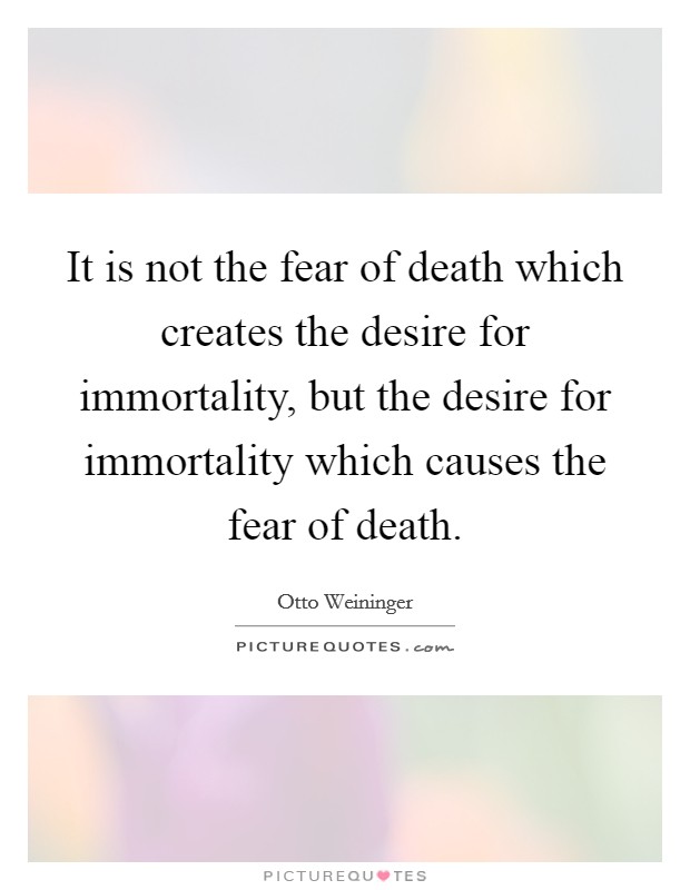 It is not the fear of death which creates the desire for immortality, but the desire for immortality which causes the fear of death. Picture Quote #1