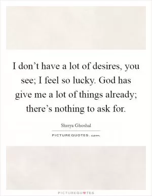 I don’t have a lot of desires, you see; I feel so lucky. God has give me a lot of things already; there’s nothing to ask for Picture Quote #1