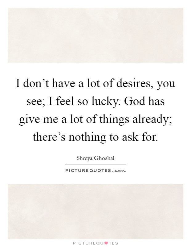 I don't have a lot of desires, you see; I feel so lucky. God has give me a lot of things already; there's nothing to ask for. Picture Quote #1