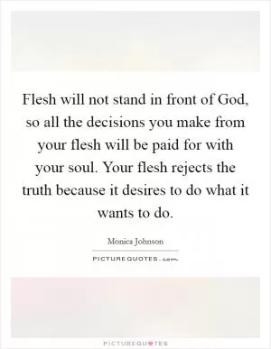 Flesh will not stand in front of God, so all the decisions you make from your flesh will be paid for with your soul. Your flesh rejects the truth because it desires to do what it wants to do Picture Quote #1
