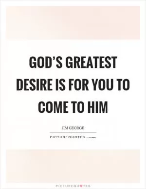 God’s greatest desire is for you to come to Him Picture Quote #1