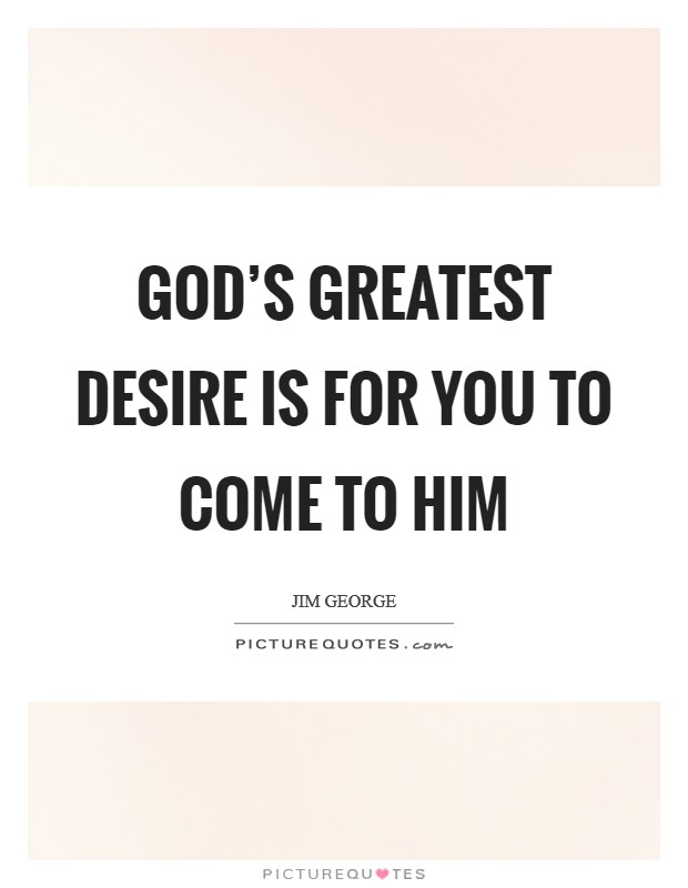 God's greatest desire is for you to come to Him Picture Quote #1
