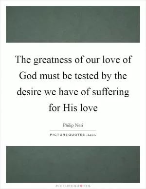 The greatness of our love of God must be tested by the desire we have of suffering for His love Picture Quote #1