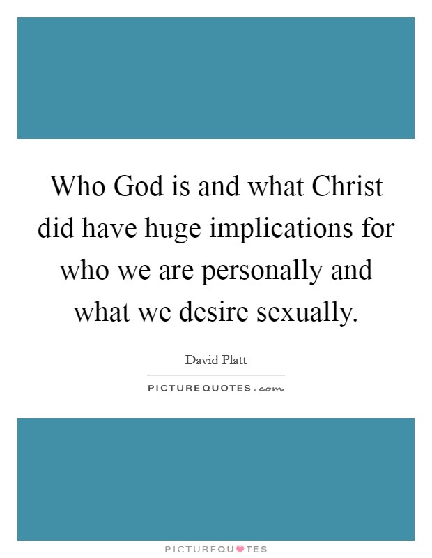Who God is and what Christ did have huge implications for who we are personally and what we desire sexually. Picture Quote #1