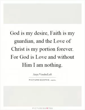 God is my desire, Faith is my guardian, and the Love of Christ is my portion forever. For God is Love and without Him I am nothing Picture Quote #1