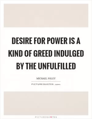 Desire for power is a kind of greed indulged by the unfulfilled Picture Quote #1