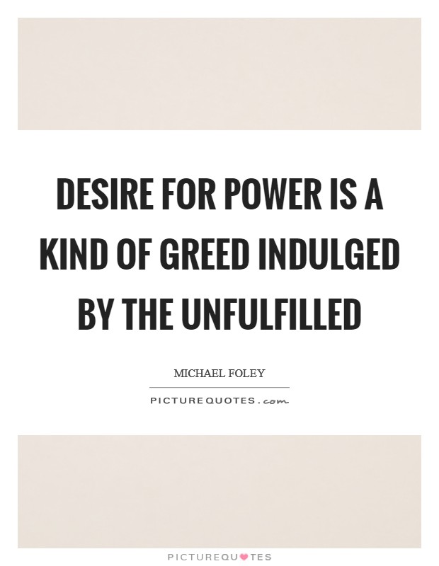 Desire for power is a kind of greed indulged by the unfulfilled Picture Quote #1