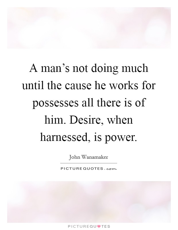 A man's not doing much until the cause he works for possesses all there is of him. Desire, when harnessed, is power. Picture Quote #1