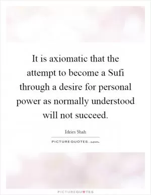It is axiomatic that the attempt to become a Sufi through a desire for personal power as normally understood will not succeed Picture Quote #1