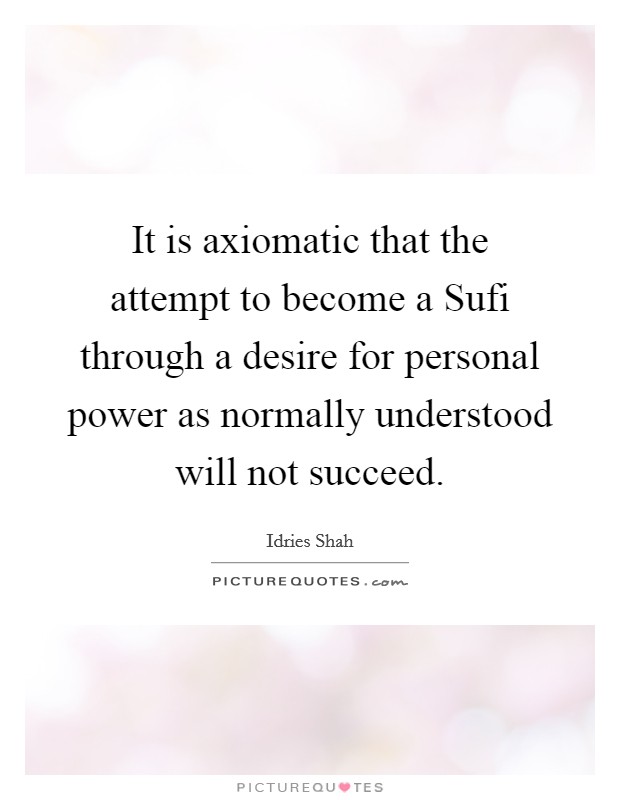It is axiomatic that the attempt to become a Sufi through a desire for personal power as normally understood will not succeed. Picture Quote #1
