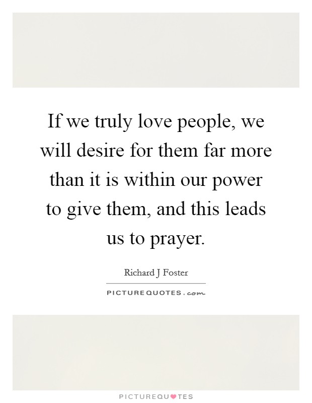 If we truly love people, we will desire for them far more than it is within our power to give them, and this leads us to prayer. Picture Quote #1