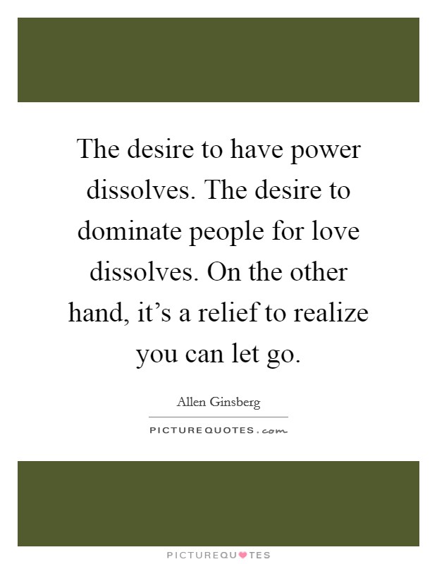 The desire to have power dissolves. The desire to dominate people for love dissolves. On the other hand, it's a relief to realize you can let go. Picture Quote #1