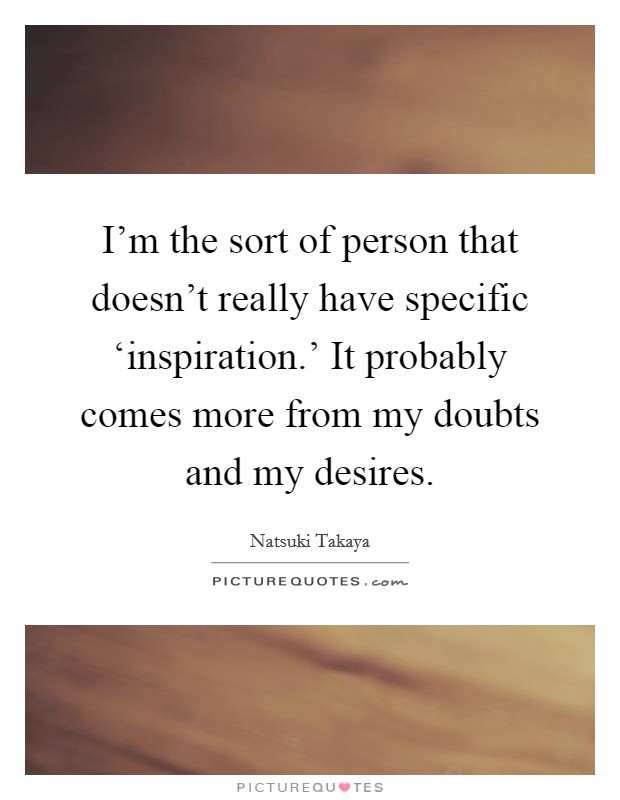 I'm the sort of person that doesn't really have specific ‘inspiration.' It probably comes more from my doubts and my desires. Picture Quote #1