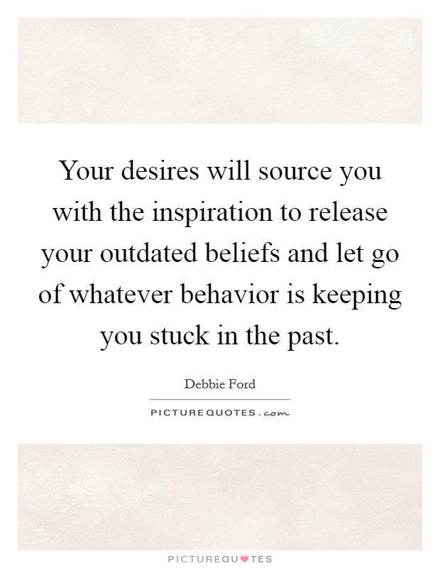 Your desires will source you with the inspiration to release your outdated beliefs and let go of whatever behavior is keeping you stuck in the past. Picture Quote #1