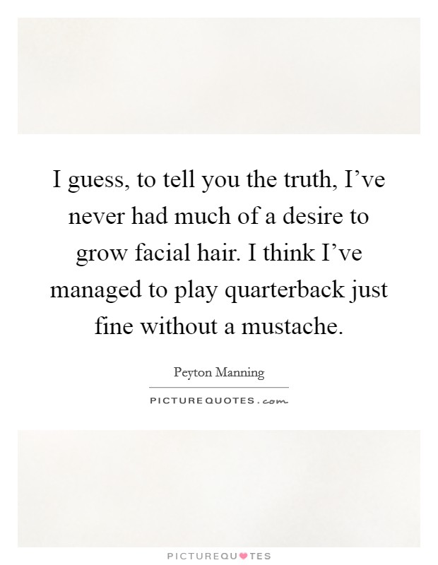 I guess, to tell you the truth, I've never had much of a desire to grow facial hair. I think I've managed to play quarterback just fine without a mustache. Picture Quote #1