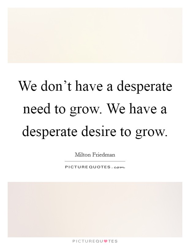 We don't have a desperate need to grow. We have a desperate desire to grow. Picture Quote #1