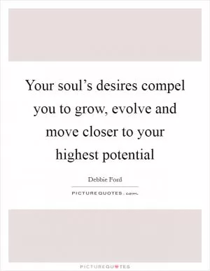 Your soul’s desires compel you to grow, evolve and move closer to your highest potential Picture Quote #1